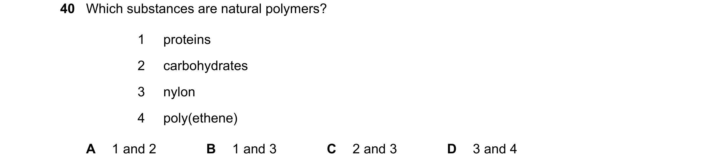 Question 5: Which substances are natural polymers? 1 proteins 2 carbohydrates 3 nylon 4 poly(ethene) A 1 and 2 B 1 and 3 C 2 and 3 D 3 and 4