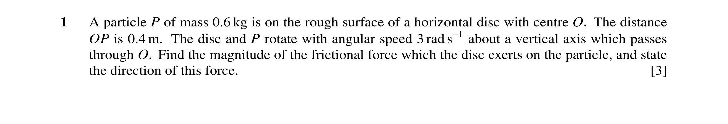 Question 112: A particle P of mass 0.6 kg is on the rough surface of a horizontal disc with centre O. The distance OP is 0.4 m. The disc and P rotate wit…