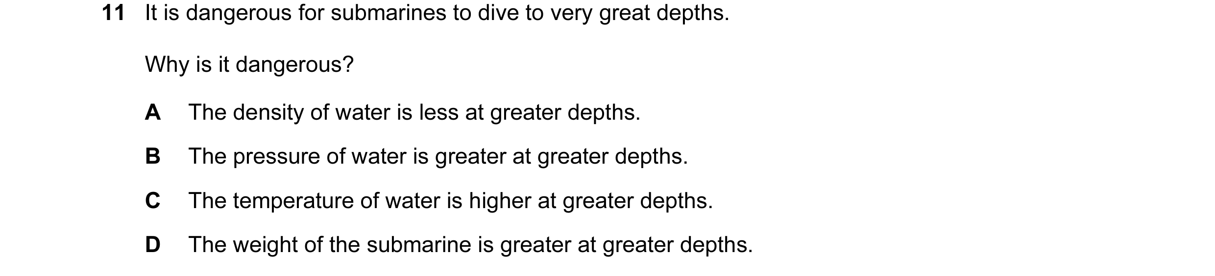 Question 64: It is dangerous for submarines to dive to very great depths. Why is it dangerous? A The density of water is less at greater depths. B The p…