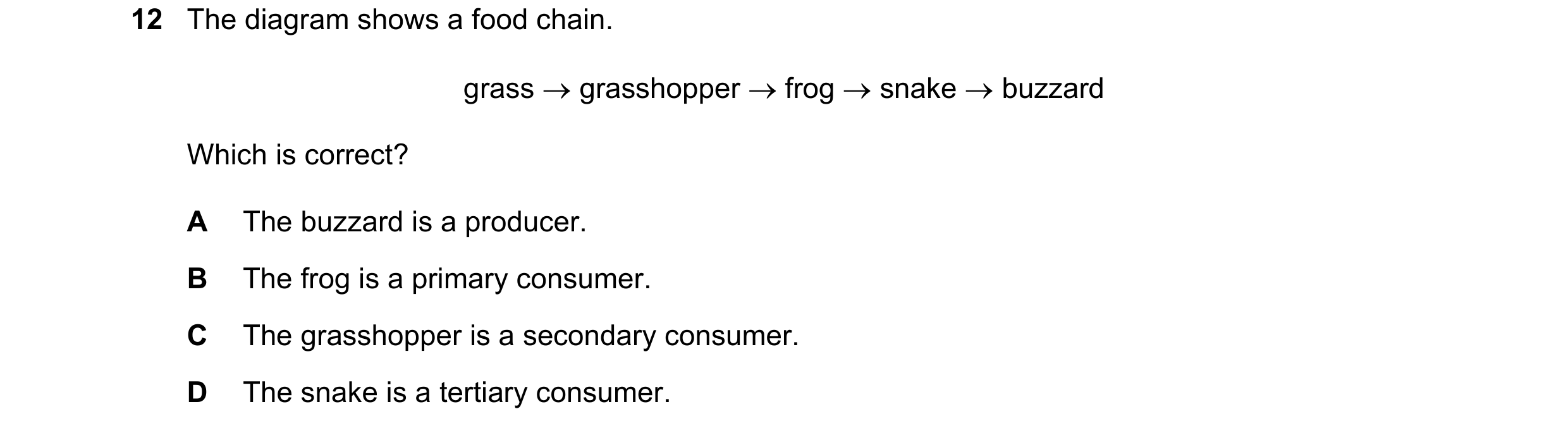 Question 37: The diagram shows a food chain. grass → grasshopper → frog → snake → buzzard Which is correct? A The buzzard is a producer. B The frog is a…