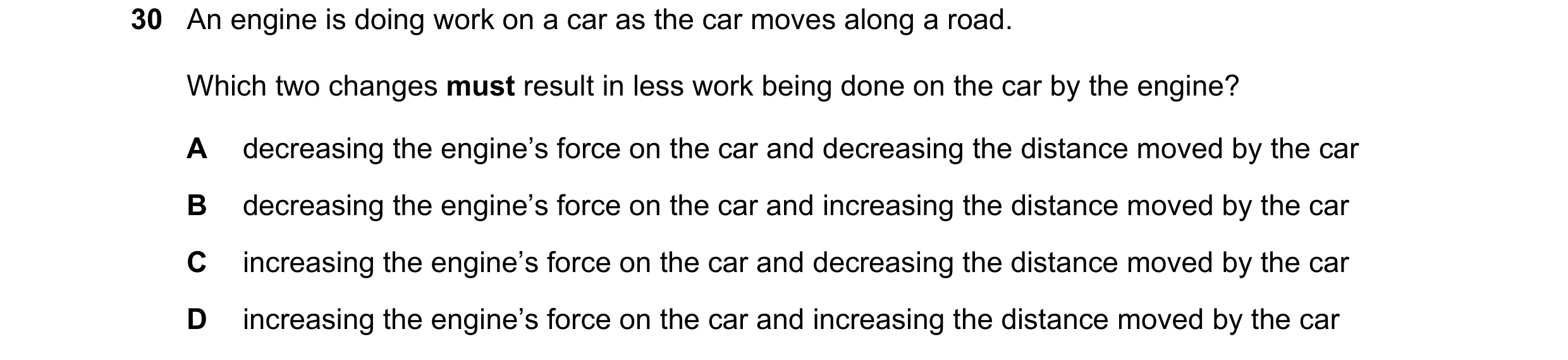 Question 59: An engine is doing work on a car as the car moves along a road. Which two changes must result in less work being done on the car by the eng…