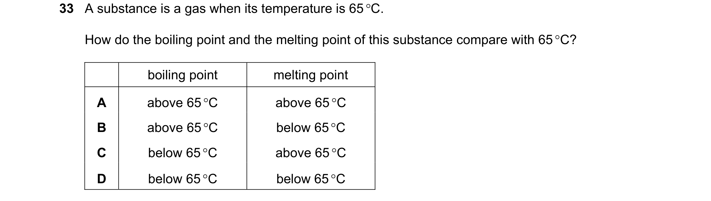 Question 48: A substance is a gas when its temperature is 65 °C. How do the boiling point and the melting point of this substance compare with 65 °C? bo…