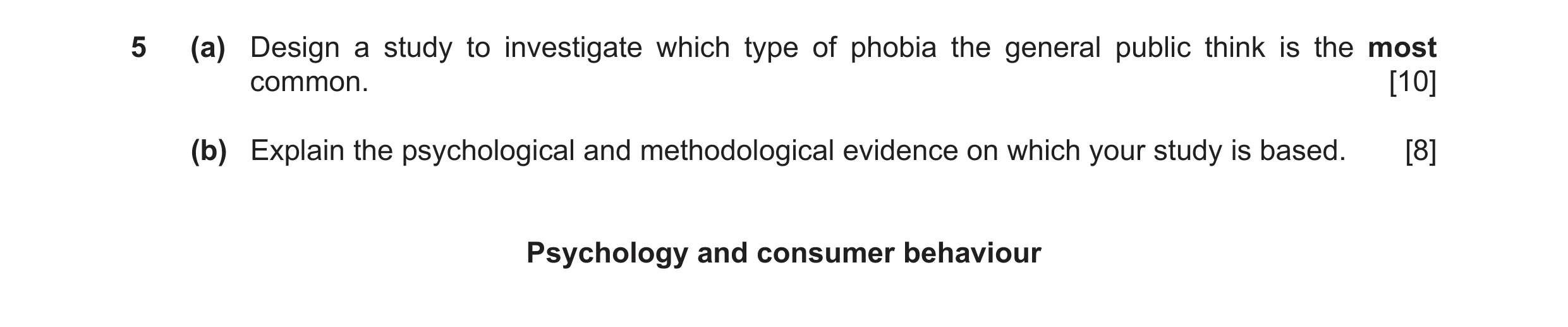 Question 9: (a) Design a study to investigate which type of phobia the general public think is the most common. [10] (b) Explain the psychological and …