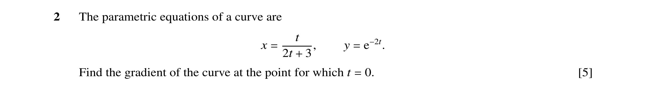 Question 14: The parametric equations of a curve are t x y e−2t. 2t 3, = = + Find the gradient of the curve at the point for which t 0. [5] =