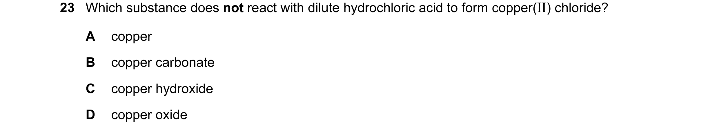 Question 27: Which substance does not react with dilute hydrochloric acid to form copper(II) chloride? A copper B copper carbonate C copper hydroxide D …