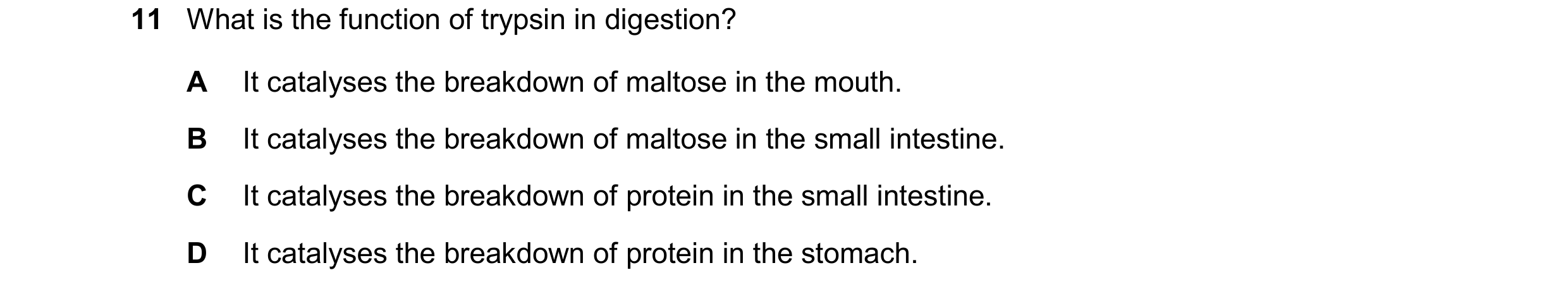 Question 14: What is the function of trypsin in digestion? A It catalyses the breakdown of maltose in the mouth. B It catalyses the breakdown of maltose…