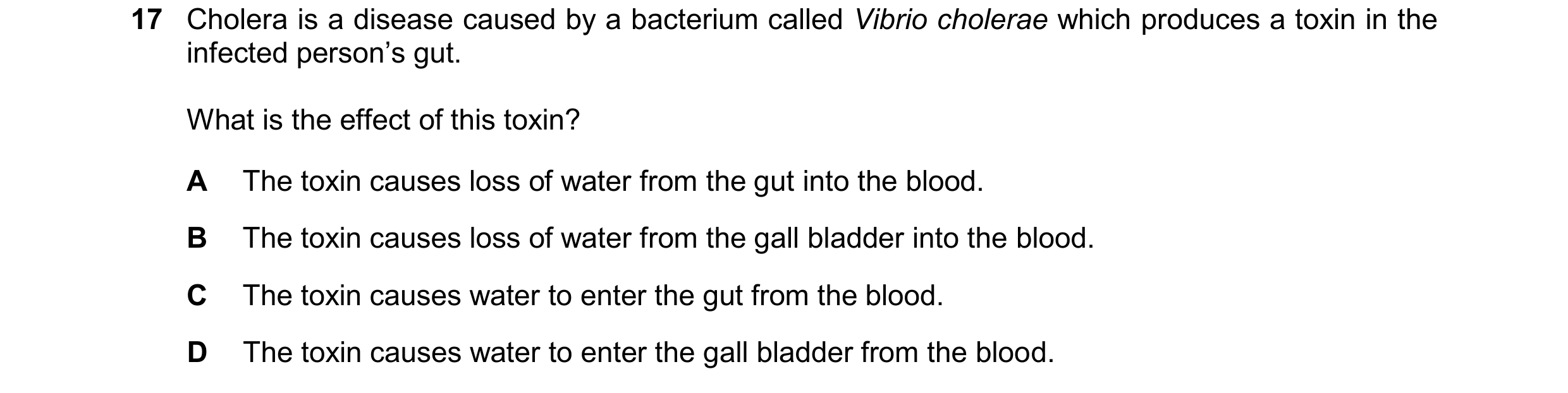 Question 41: Cholera is a disease caused by a bacterium called Vibrio cholerae which produces a toxin in the infected person’s gut. What is the effect o…