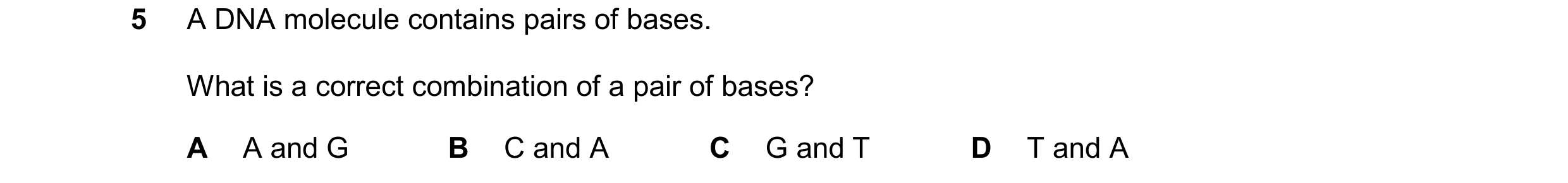 Question 42: A DNA molecule contains pairs of bases. What is a correct combination of a pair of bases? A A and G B C and A C G and T D T and A
