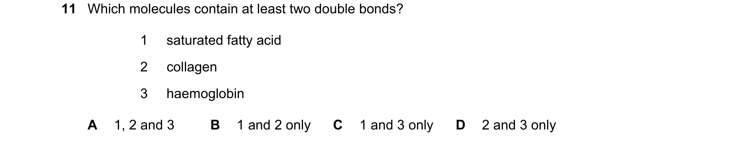 Question 170: Which molecules contain at least two double bonds? 1 saturated fatty acid 2 collagen 3 haemoglobin A 1, 2 and 3 B 1 and 2 only C 1 and 3 on…