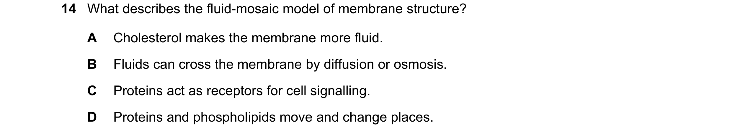 Question 107: What describes the fluid-mosaic model of membrane structure? A Cholesterol makes the membrane more fluid. B Fluids can cross the membrane b…