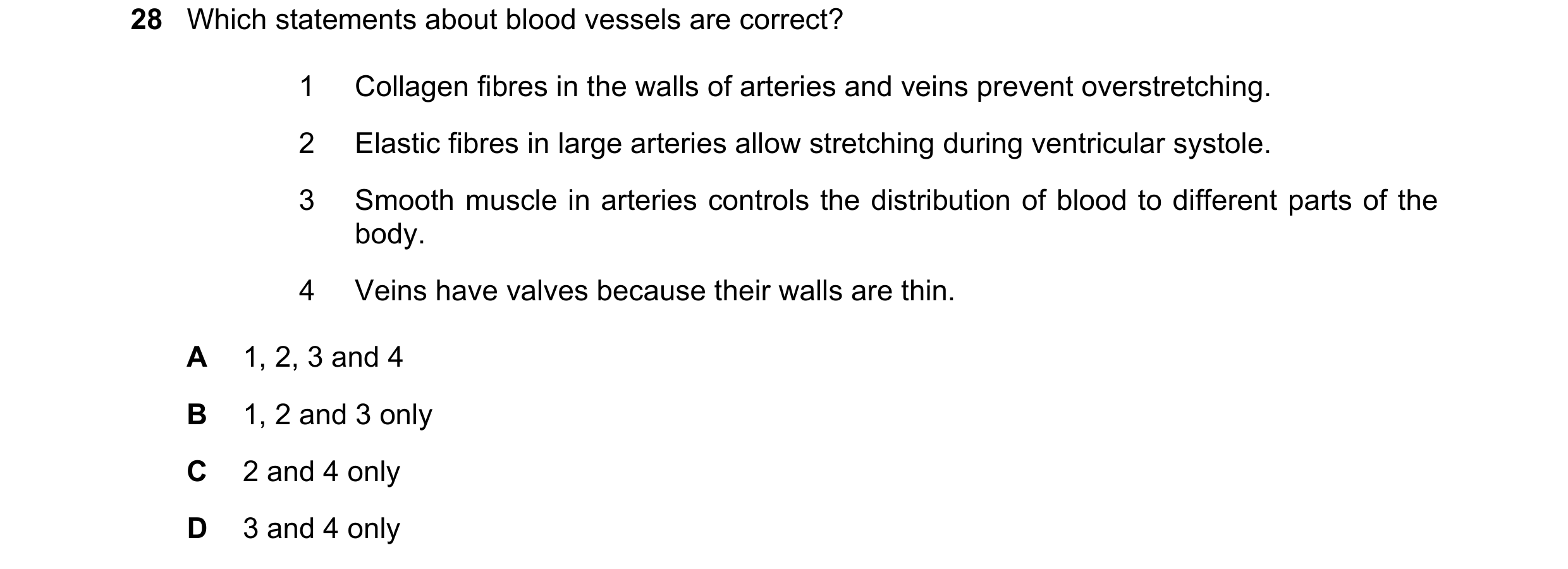 Question 102: Which statements about blood vessels are correct? 1 Collagen fibres in the walls of arteries and veins prevent overstretching. 2 Elastic fi…