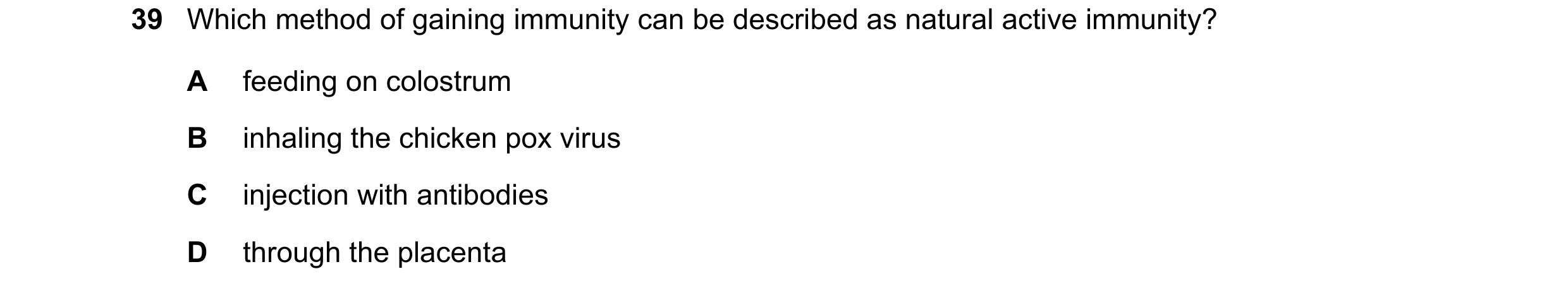 Question 107: Which method of gaining immunity can be described as natural active immunity? A feeding on colostrum B inhaling the chicken pox virus C inj…