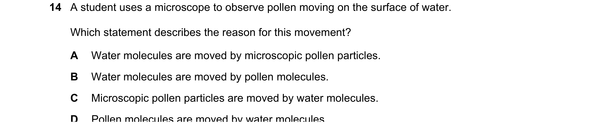 Question 111: A student uses a microscope to observe pollen moving on the surface of water. Which statement describes the reason for this movement? A Wat…