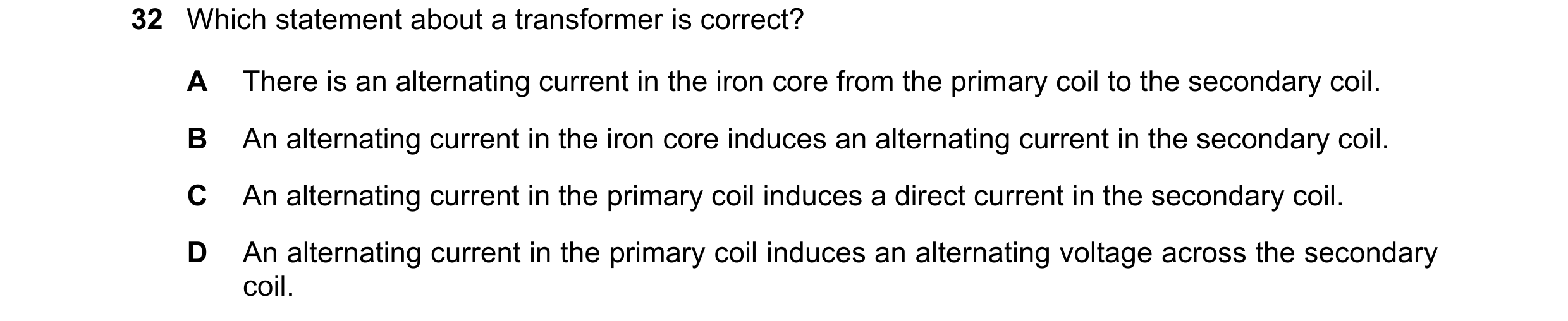 Question 135: Which statement about a transformer is correct? A There is an alternating current in the iron core from the primary coil to the secondary c…