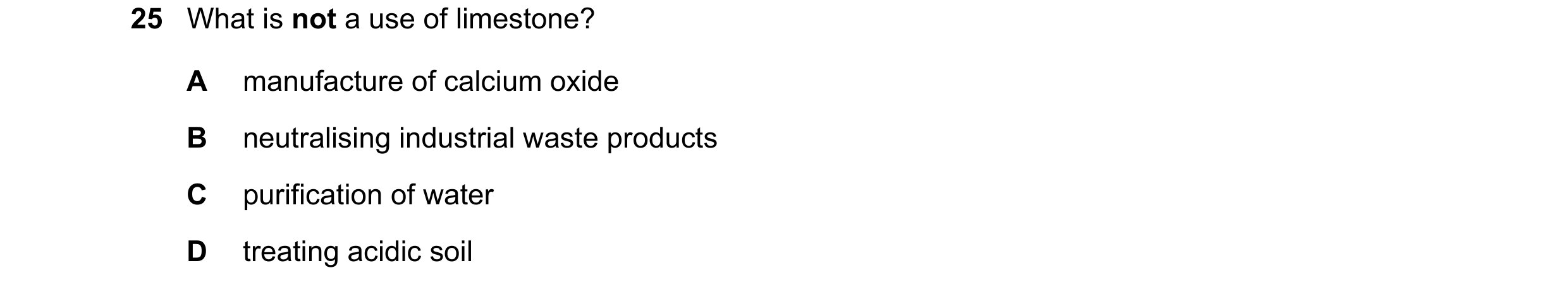 Question 18: What is not a use of limestone? A manufacture of calcium oxide B neutralising industrial waste products C purification of water D treating …