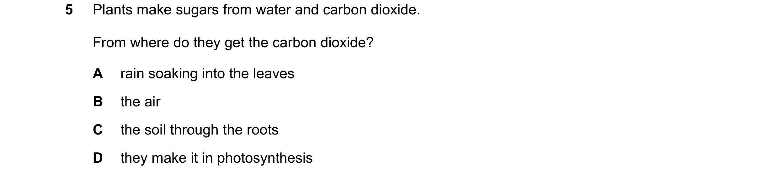 Question 37: Plants make sugars from water and carbon dioxide. From where do they get the carbon dioxide? A rain soaking into the leaves B the air C the…