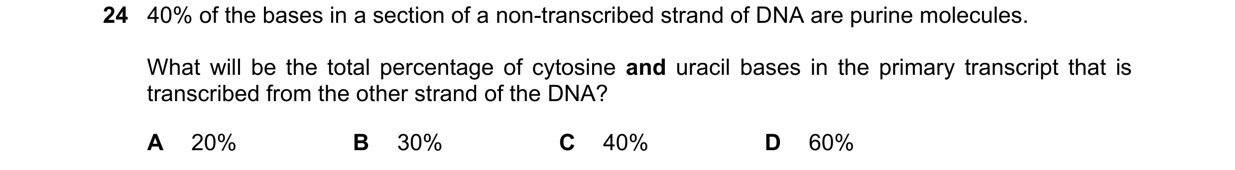 Question 171: 40% of the bases in a section of a non-transcribed strand of DNA are purine molecules. What will be the total percentage of cytosine and ur…