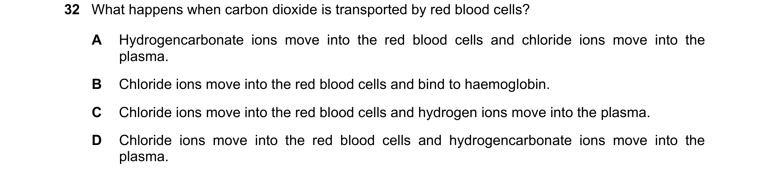 Question 169: What happens when carbon dioxide is transported by red blood cells? A Hydrogencarbonate ions move into the red blood cells and chloride ion…
