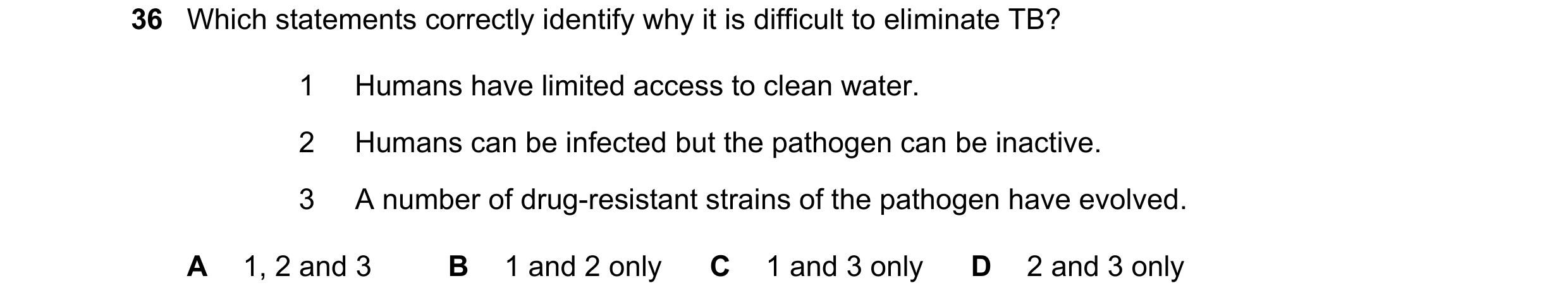 Question 150: Which statements correctly identify why it is difficult to eliminate TB? 1 Humans have limited access to clean water. 2 Humans can be infec…