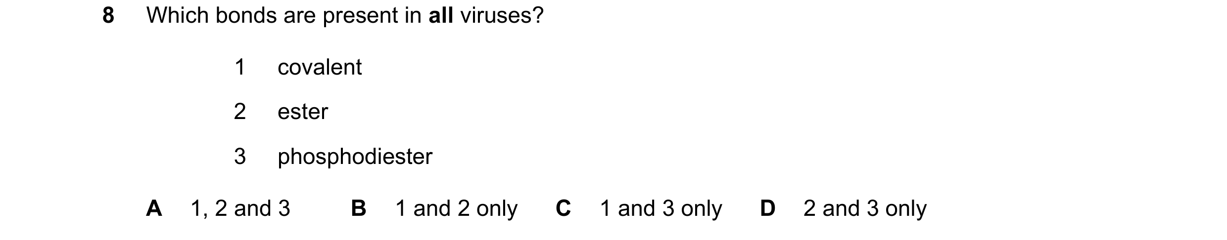 Question 204: Which bonds are present in all viruses? 1 covalent 2 ester 3 phosphodiester A 1, 2 and 3 B 1 and 2 only C 1 and 3 only D 2 and 3 only