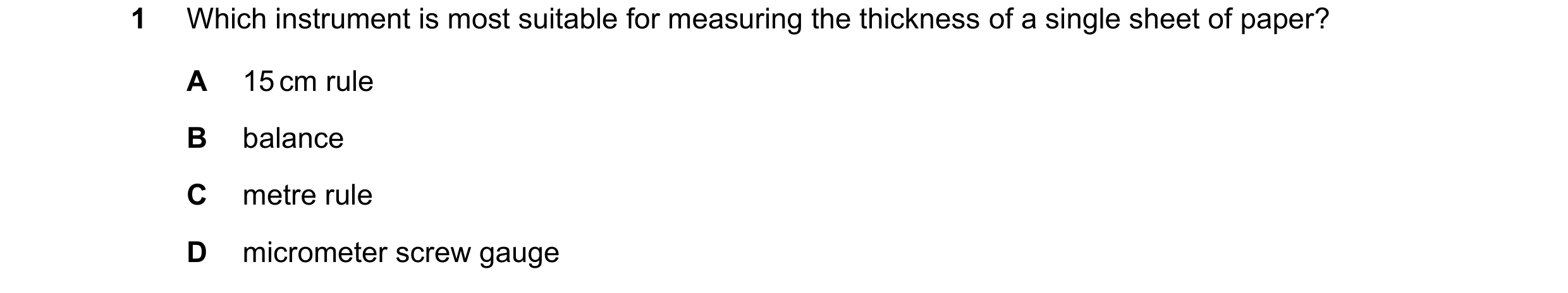 Question 13: Which instrument is most suitable for measuring the thickness of a single sheet of paper? A 15 cm rule B balance C metre rule D micrometer …
