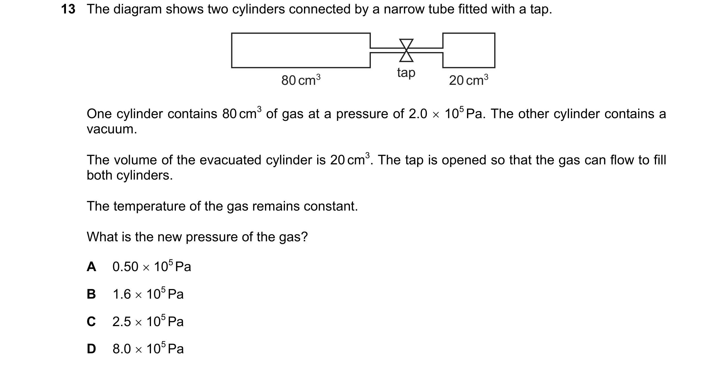 Question 20: The diagram shows two cylinders connected by a narrow tube fitted with a tap. tap 80 cm3 20 cm3 One cylinder contains 80 cm3 of gas at a pr…