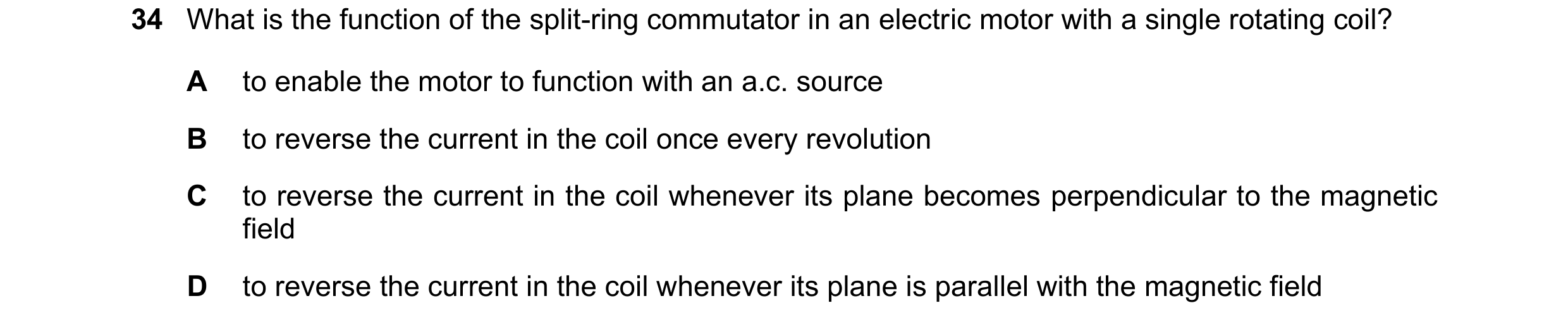 Question 27: What is the function of the split-ring commutator in an electric motor with a single rotating coil? A to enable the motor to function with …