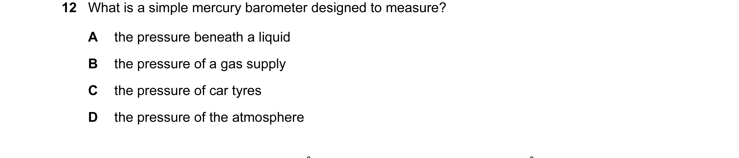Question 30: What is a simple mercury barometer designed to measure? A the pressure beneath a liquid B the pressure of a gas supply C the pressure of ca…