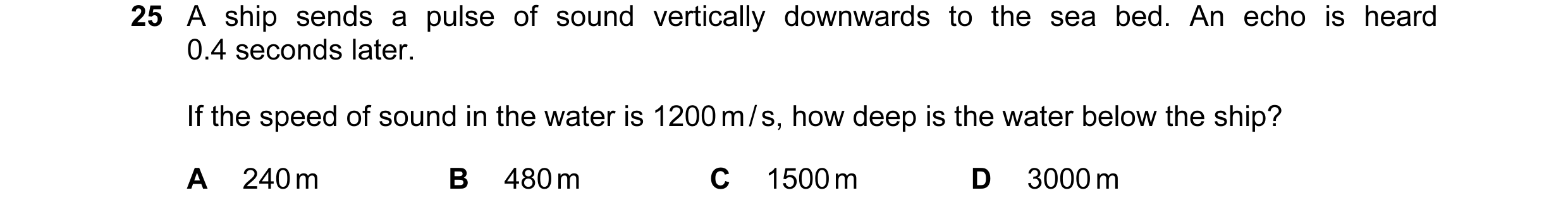 Question 35: A ship sends a pulse of sound vertically downwards to the sea bed. An echo is heard 0.4 seconds later. If the speed of sound in the water i…