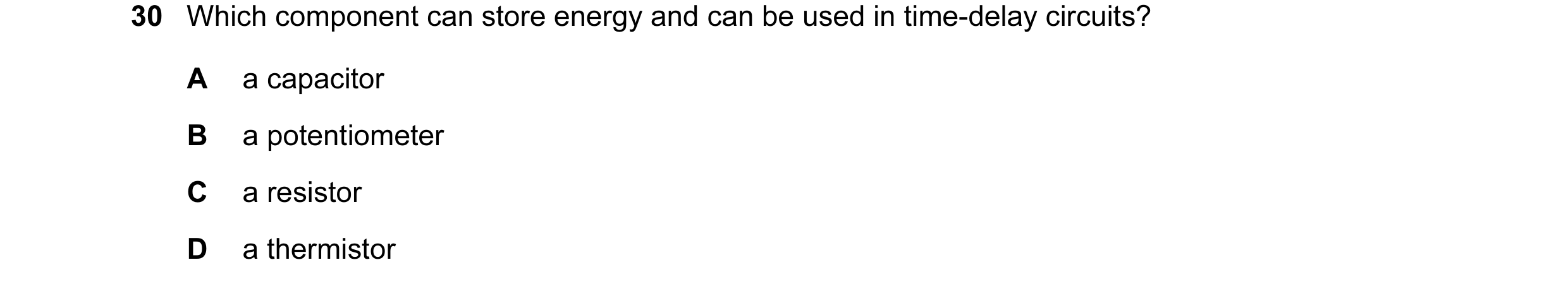 Question 51: Which component can store energy and can be used in time-delay circuits? A a capacitor B a potentiometer C a resistor D a thermistor