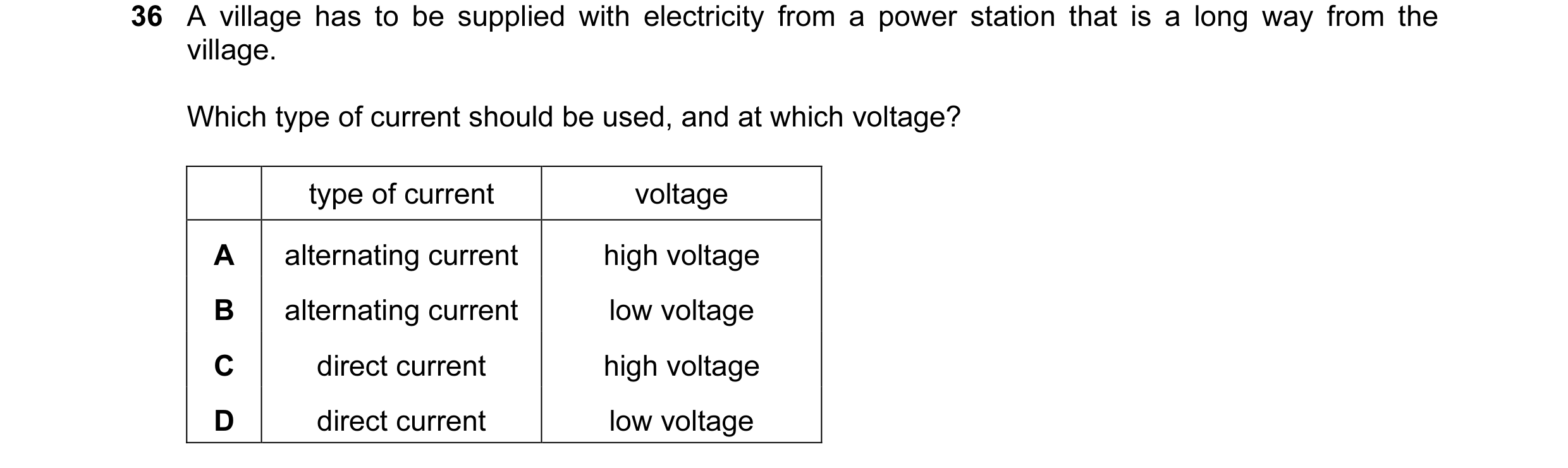 Question 25: A village has to be supplied with electricity from a power station that is a long way from the village. Which type of current should be use…