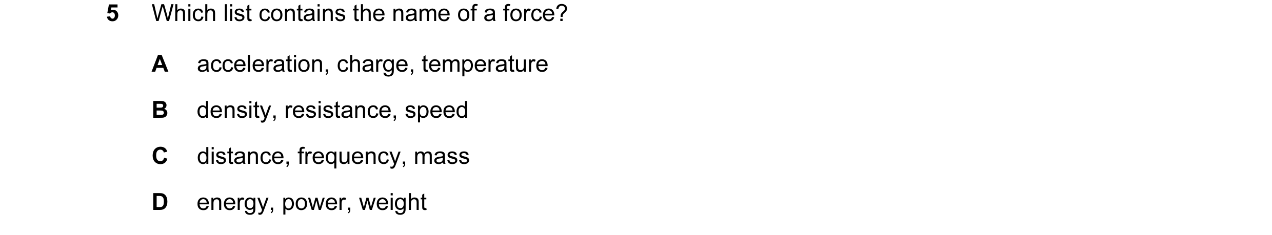 Question 38: Which list contains the name of a force? A acceleration, charge, temperature B density, resistance, speed C distance, frequency, mass D ene…
