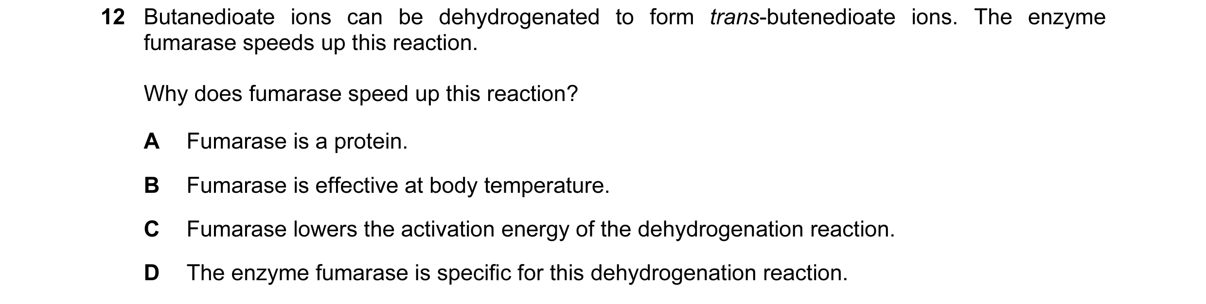 Question 29: Butanedioate ions can be dehydrogenated to form trans-butenedioate ions. The enzyme fumarase speeds up this reaction. Why does fumarase spe…