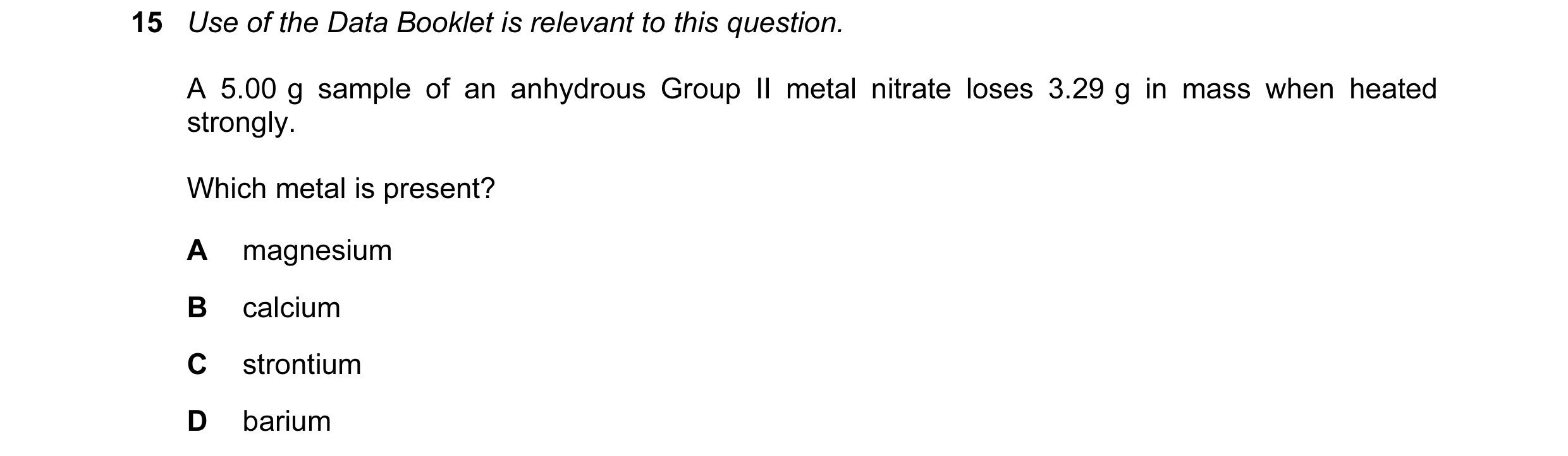 Question 45: Use of the Data Booklet is relevant to this question. A 5.00 g sample of an anhydrous Group II metal nitrate loses 3.29 g in mass when heat…