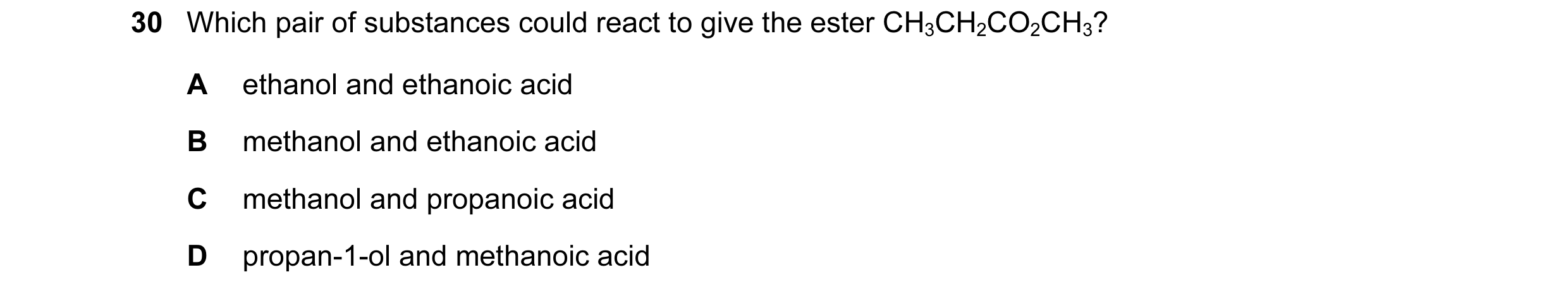 Question 63: Which pair of substances could react to give the ester CH3CH2CO2CH3? A ethanol and ethanoic acid B methanol and ethanoic acid C methanol an…