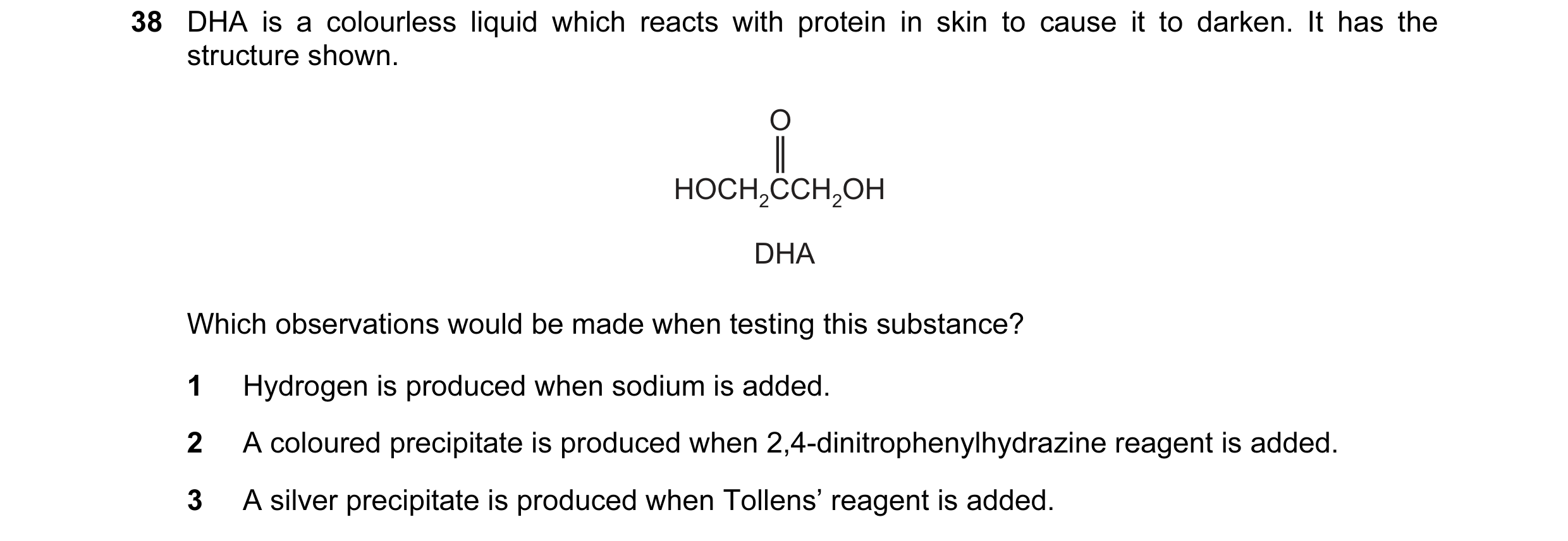 Question 64: DHA is a colourless liquid which reacts with protein in skin to cause it to darken. It has the structure shown. O HOCH2CCH2OH DHA Which obs…