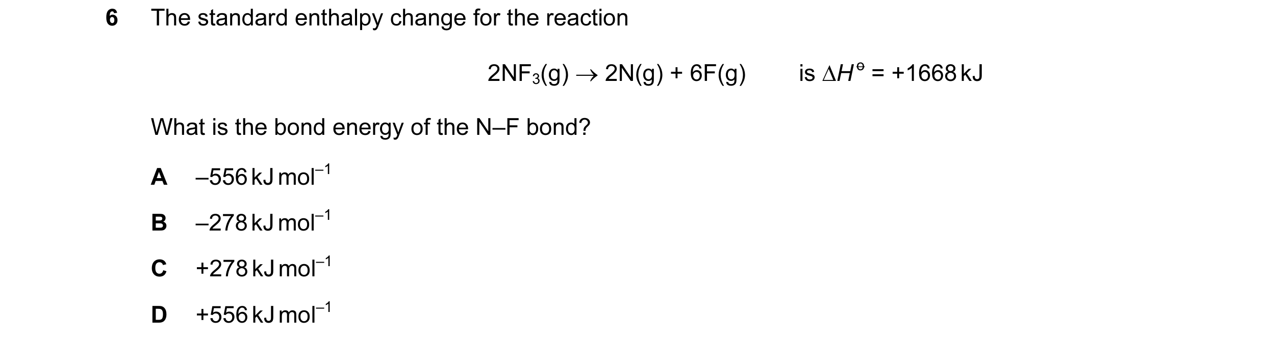Question 34: The standard enthalpy change for the reaction 2NF3(g) → 2N(g) + 6F(g) is ∆H o = +1668 kJ What is the bond energy of the N–F bond? A –556 kJ…