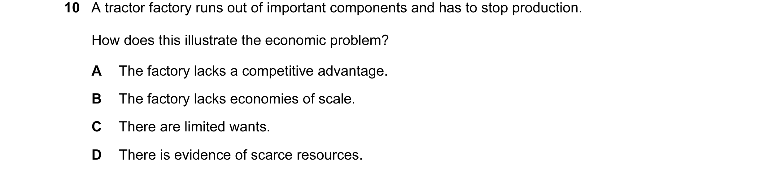Question 27: A tractor factory runs out of important components and has to stop production. How does this illustrate the economic problem? A The factory…