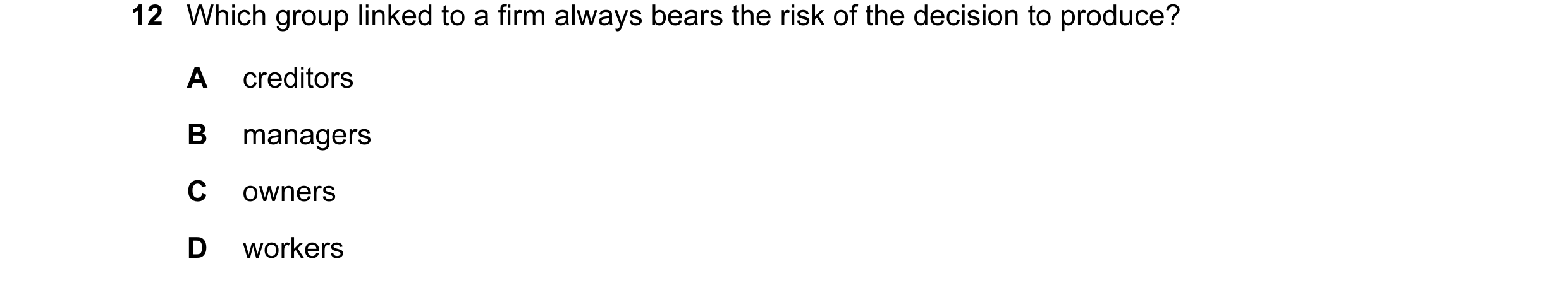 Question 90: Which group linked to a firm always bears the risk of the decision to produce? A creditors B managers C owners D workers