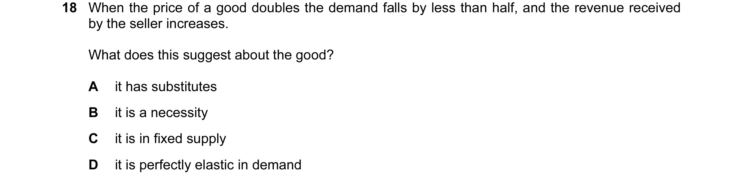 Question 23: When the price of a good doubles the demand falls by less than half, and the revenue received by the seller increases. What does this sugge…