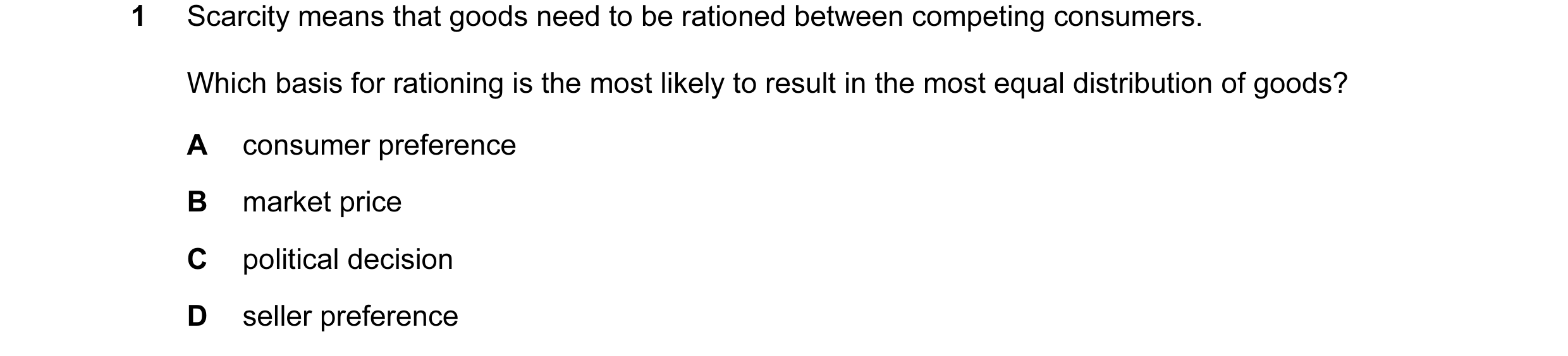 Question 73: Scarcity means that goods need to be rationed between competing consumers. Which basis for rationing is the most likely to result in the mo…