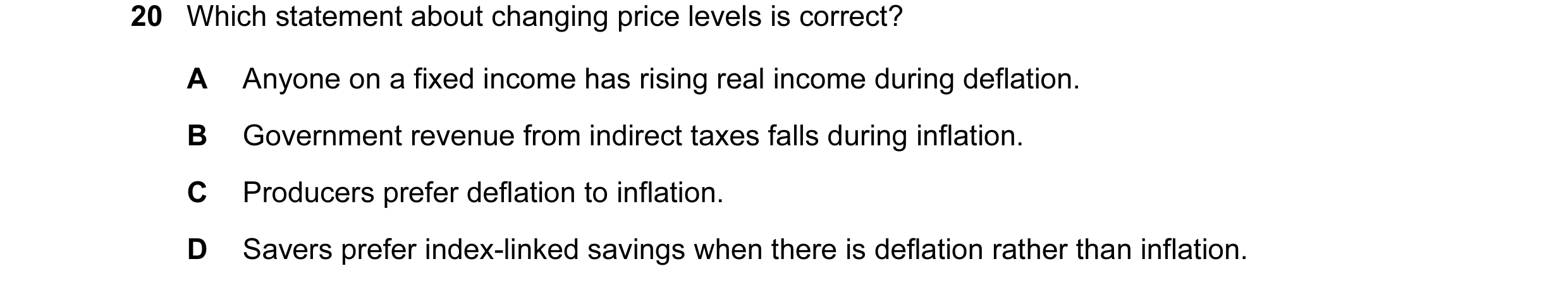 Question 127: Which statement about changing price levels is correct? A Anyone on a fixed income has rising real income during deflation. B Government re…