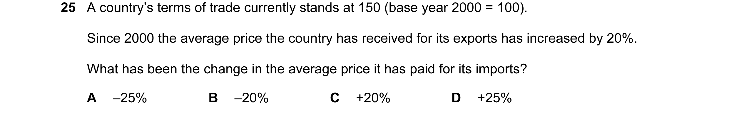 Question 100: A country’s terms of trade currently stands at 150 (base year 2000 = 100). Since 2000 the average price the country has received for its ex…