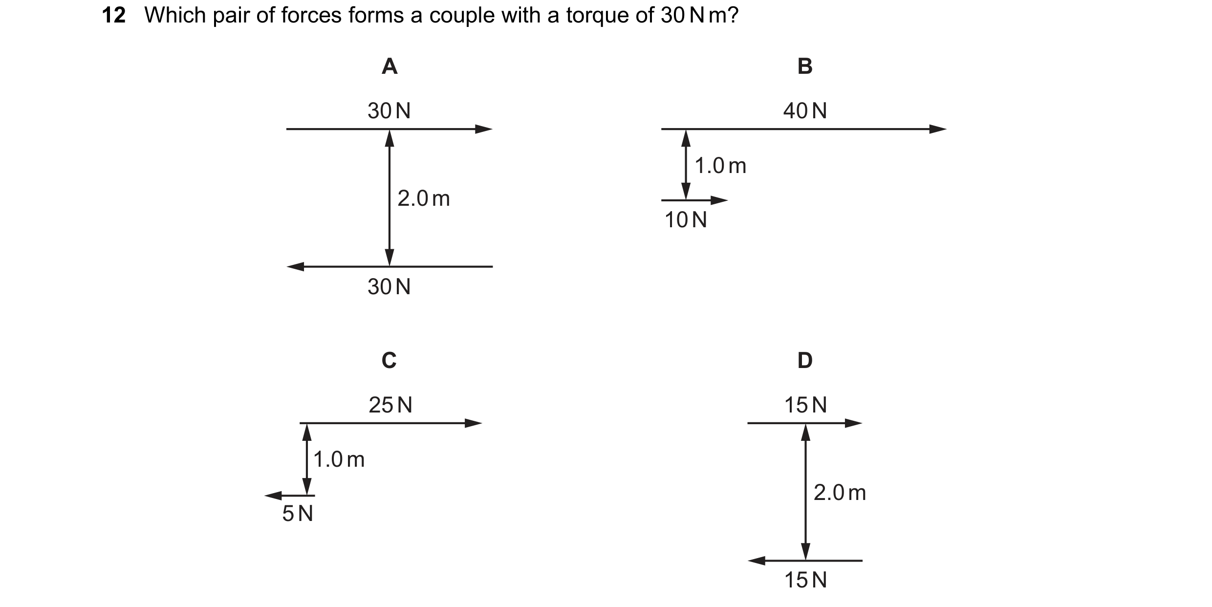 Question 99: Which pair of forces forms a couple with a torque of 30 N m? A B 30 N 40 N 1.0 m 2.0 m 10 N 30 N C D 25 N 15 N 1.0 m 2.0 m 5 N 15 N