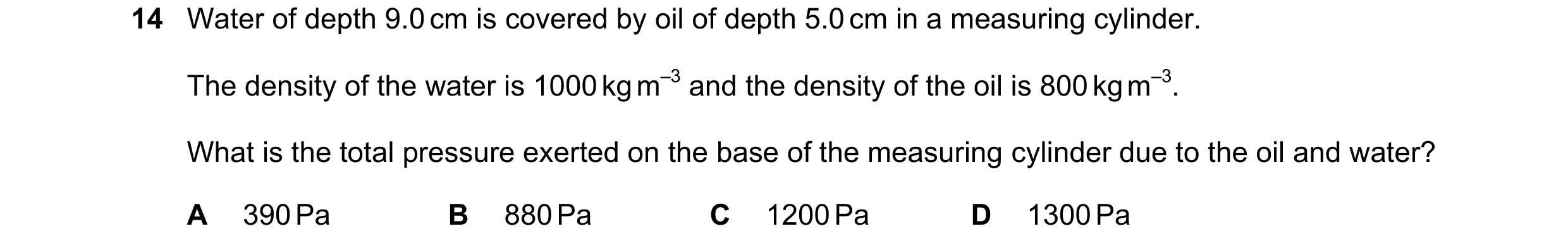 Question 131: Water of depth 9.0 cm is covered by oil of depth 5.0 cm in a measuring cylinder. The density of the water is 1000 kg m–3 and the density of…