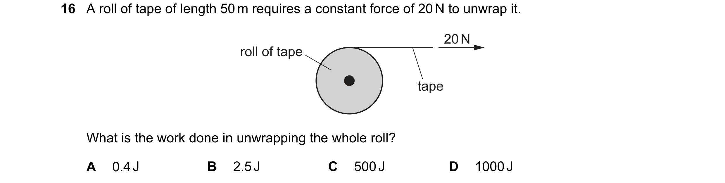 Question 210: A roll of tape of length 50 m requires a constant force of 20 N to unwrap it. 20 N roll of tape tape What is the work done in unwrapping th…