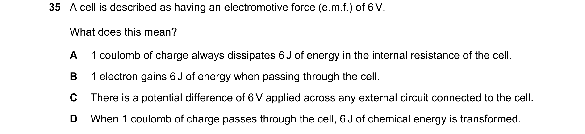 Question 136: A cell is described as having an electromotive force (e.m.f.) of 6 V. What does this mean? A 1 coulomb of charge always dissipates 6 J of e…
