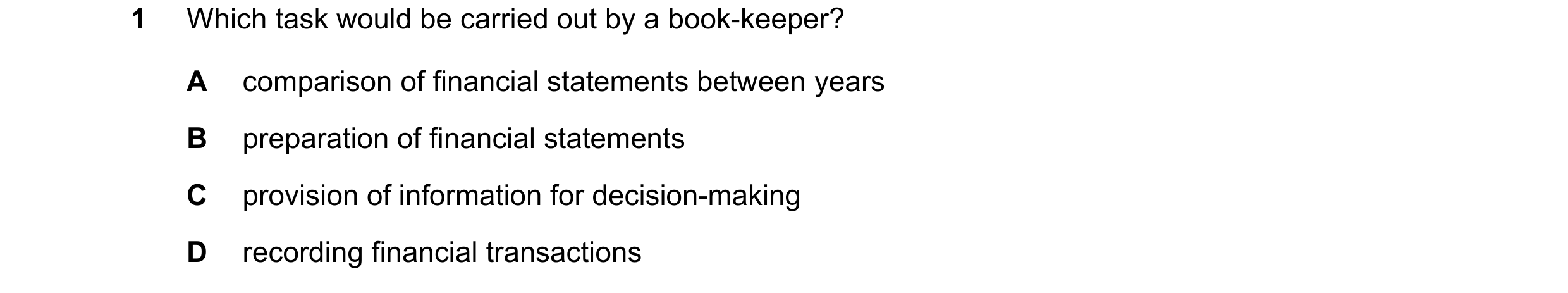 Question 11: Which task would be carried out by a book-keeper? A comparison of financial statements between years B preparation of financial statements …