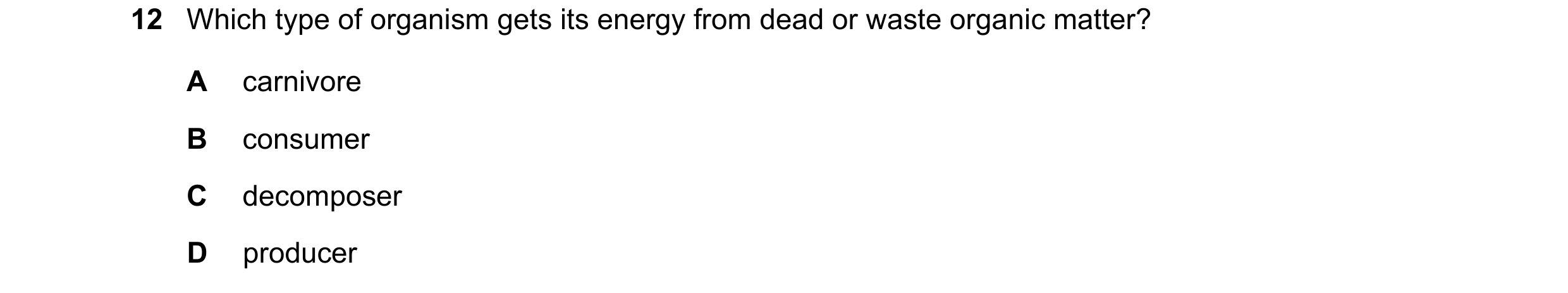 Question 11: Which type of organism gets its energy from dead or waste organic matter? A carnivore B consumer C decomposer D producer