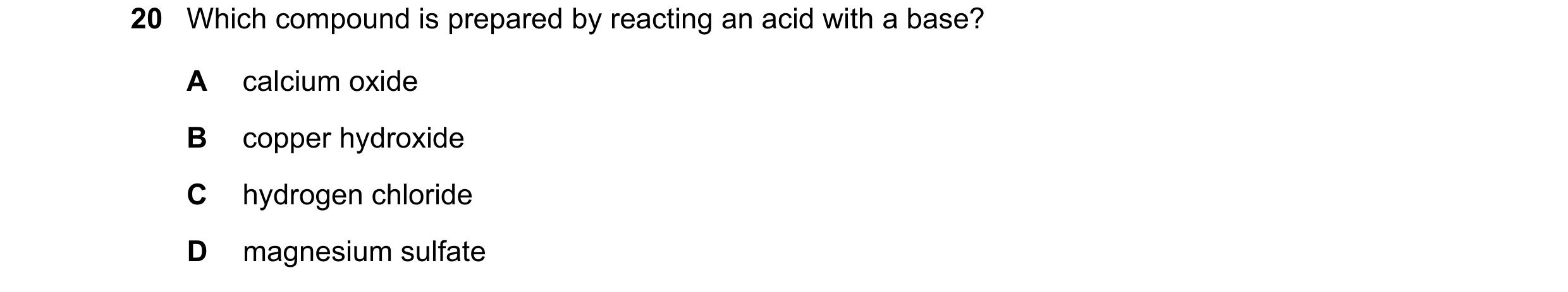 Question 9: Which compound is prepared by reacting an acid with a base? A calcium oxide B copper hydroxide C hydrogen chloride D magnesium sulfate